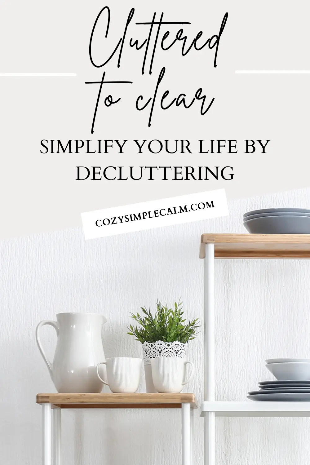 Image of organized shelves with pitcher, mugs, and plant - Text overlay: Cluttered to Clear: simplify your life by decluttering