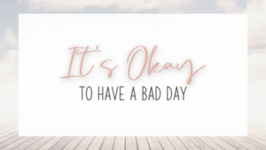 It’s okay to have a bad day